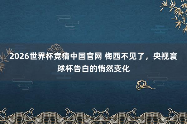 2026世界杯竞猜中国官网 梅西不见了，央视寰球杯告白的悄然变化