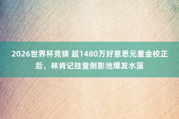 2026世界杯竞猜 超1480万好意思元重金校正后,林肯记挂堂倒影池爆发水藻