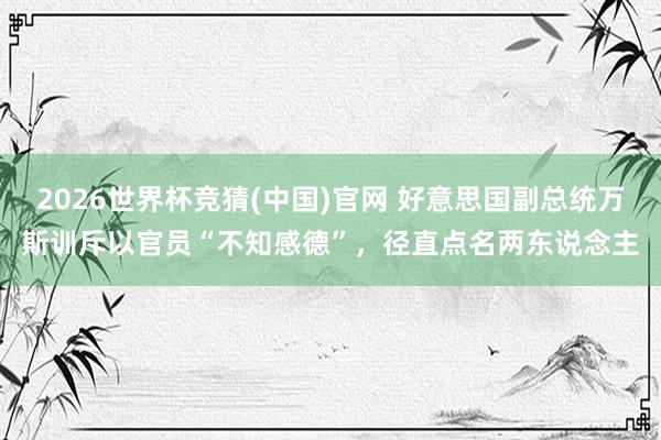 2026世界杯竞猜(中国)官网 好意思国副总统万斯训斥以官员“不知感德”，径直点名两东说念主