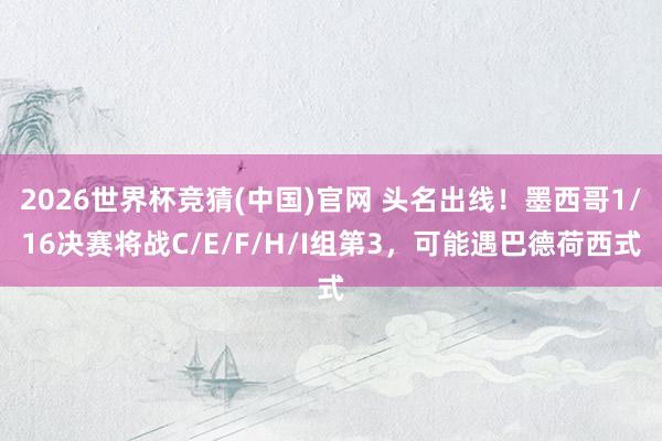 2026世界杯竞猜(中国)官网 头名出线!墨西哥1/16决赛将战C/E/F/H/I组第3,可能遇巴德荷西式