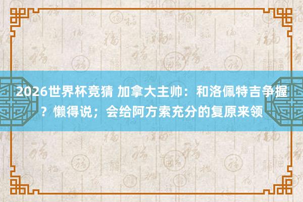 2026世界杯竞猜 加拿大主帅：和洛佩特吉争握？懒得说；会给阿方索充分的复原来领