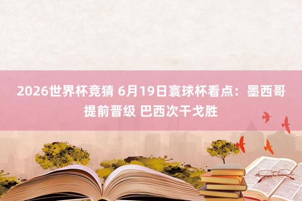 2026世界杯竞猜 6月19日寰球杯看点：墨西哥提前晋级 巴西次干戈胜