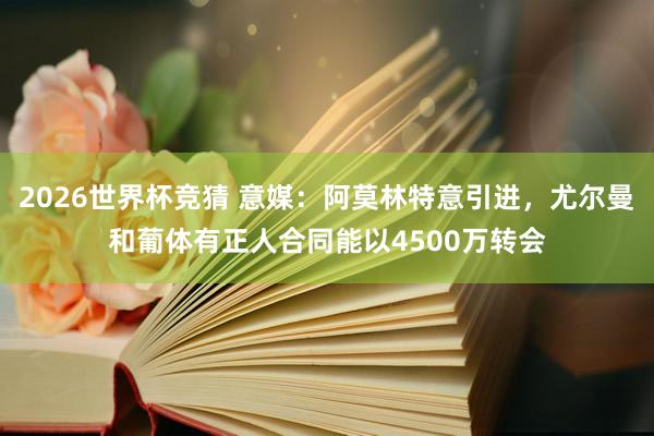 2026世界杯竞猜 意媒:阿莫林特意引进,尤尔曼和葡体有正人合同能以4500万转会