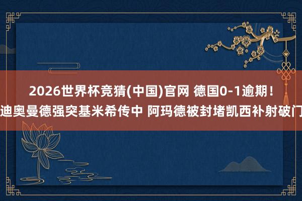 2026世界杯竞猜(中国)官网 德国0-1逾期！迪奥曼德强突基米希传中 阿玛德被封堵凯西补射破门